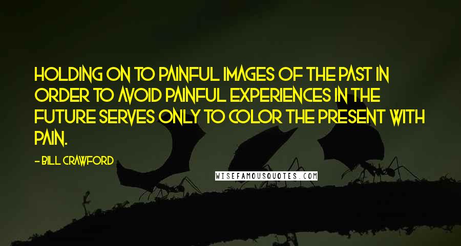 Bill Crawford Quotes: Holding on to painful images of the past in order to avoid painful experiences in the future serves only to color the present with pain.