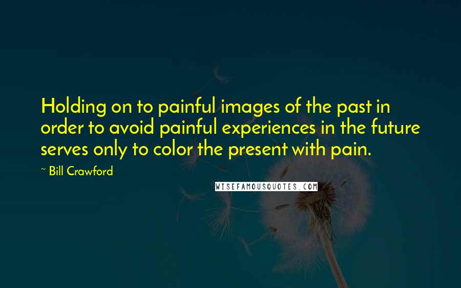 Bill Crawford Quotes: Holding on to painful images of the past in order to avoid painful experiences in the future serves only to color the present with pain.