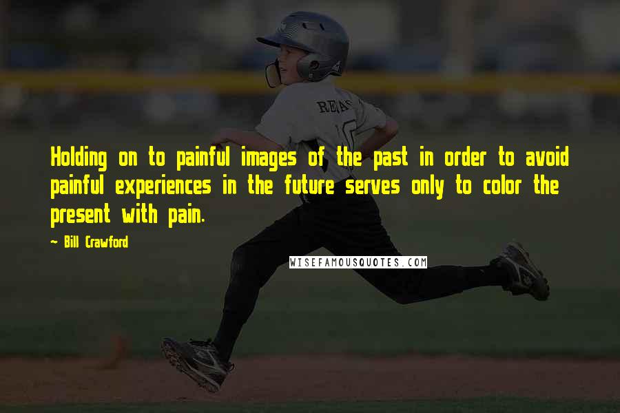 Bill Crawford Quotes: Holding on to painful images of the past in order to avoid painful experiences in the future serves only to color the present with pain.