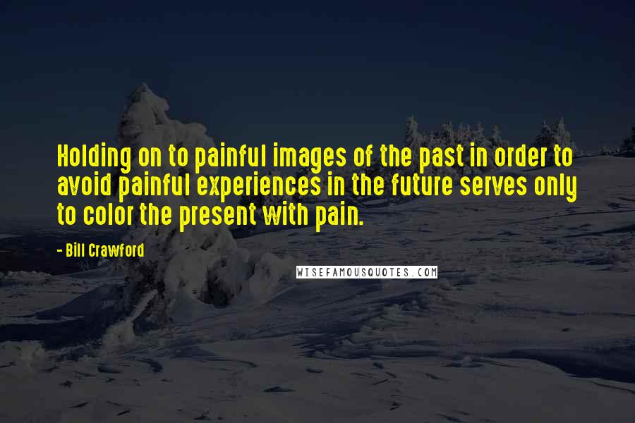 Bill Crawford Quotes: Holding on to painful images of the past in order to avoid painful experiences in the future serves only to color the present with pain.