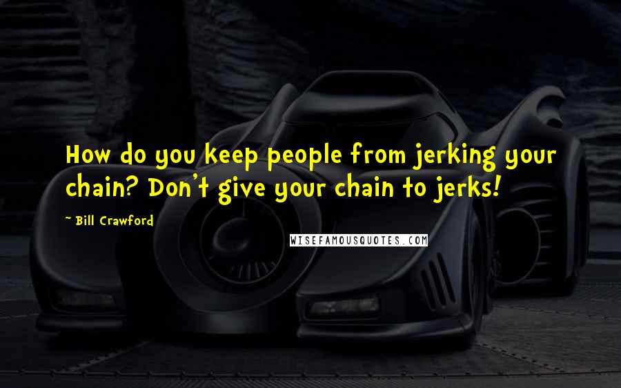 Bill Crawford Quotes: How do you keep people from jerking your chain? Don't give your chain to jerks!