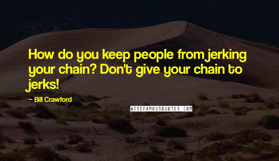 Bill Crawford Quotes: How do you keep people from jerking your chain? Don't give your chain to jerks!