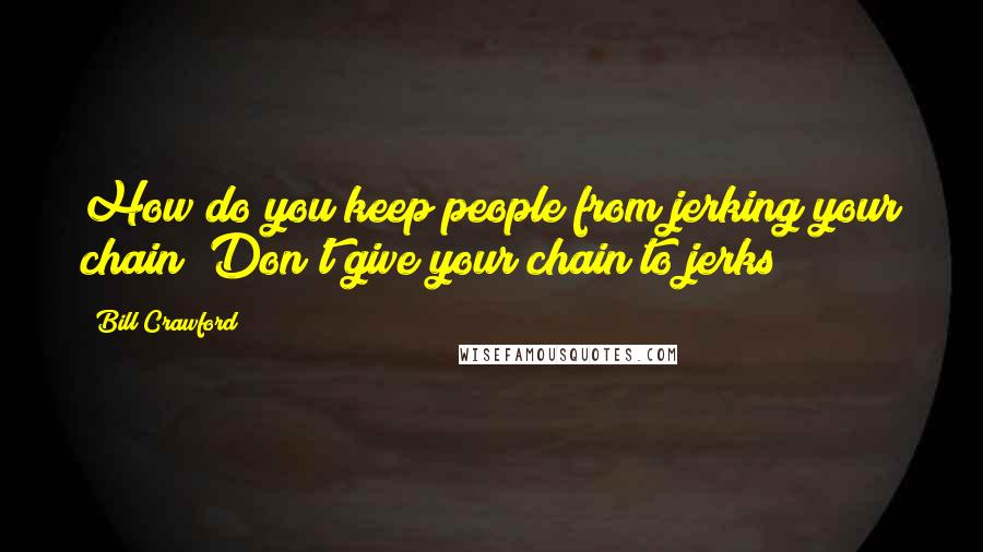 Bill Crawford Quotes: How do you keep people from jerking your chain? Don't give your chain to jerks!