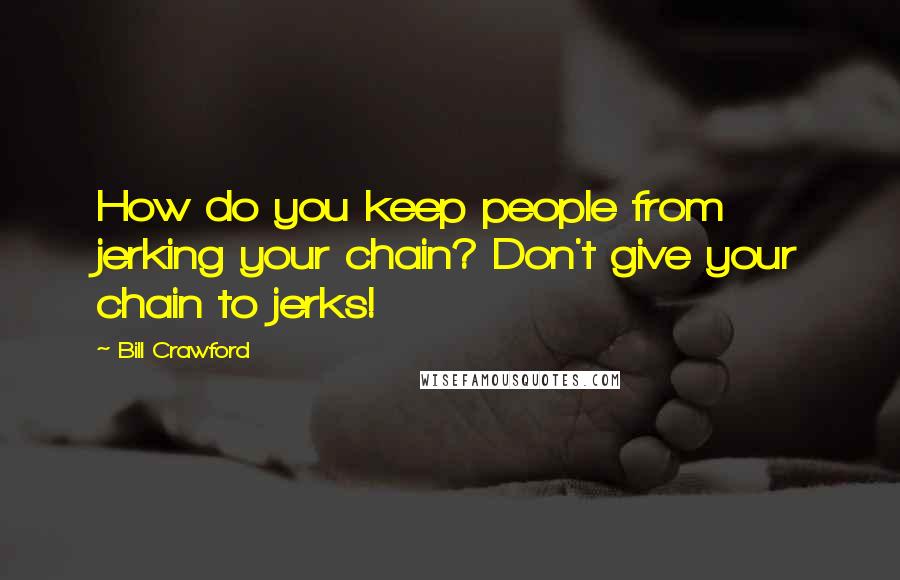 Bill Crawford Quotes: How do you keep people from jerking your chain? Don't give your chain to jerks!