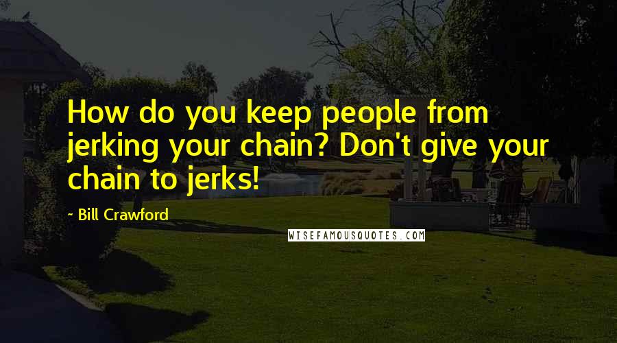 Bill Crawford Quotes: How do you keep people from jerking your chain? Don't give your chain to jerks!