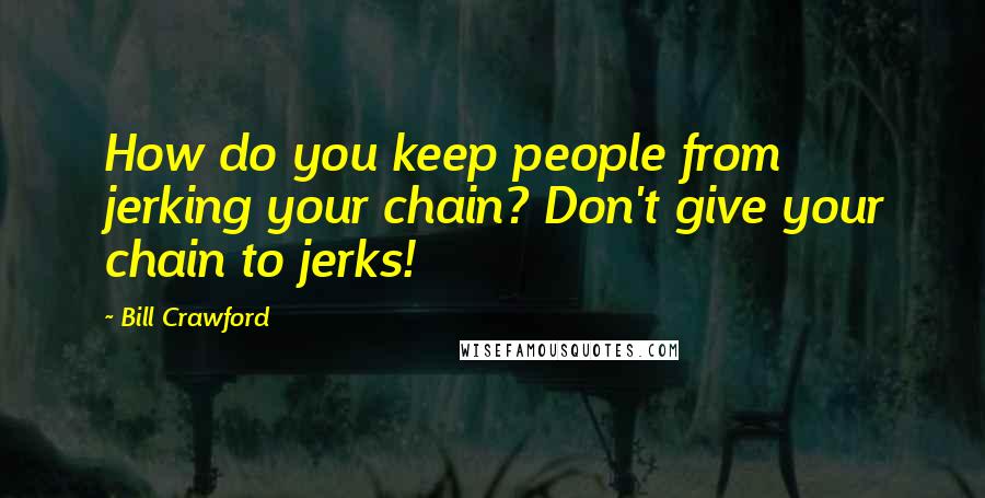 Bill Crawford Quotes: How do you keep people from jerking your chain? Don't give your chain to jerks!