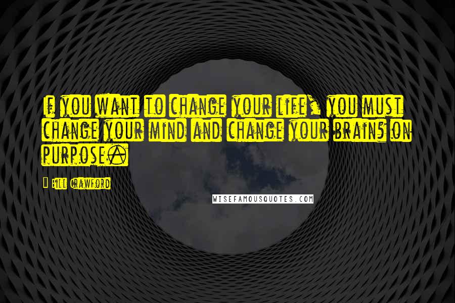 Bill Crawford Quotes: If you want to change your life, you must change your mind and change your brain? on purpose.