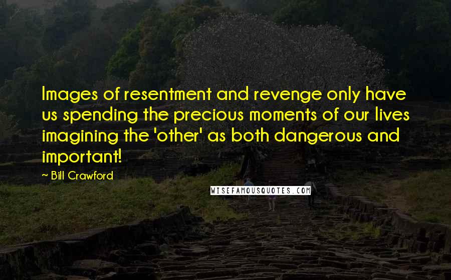 Bill Crawford Quotes: Images of resentment and revenge only have us spending the precious moments of our lives imagining the 'other' as both dangerous and important!