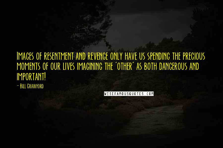 Bill Crawford Quotes: Images of resentment and revenge only have us spending the precious moments of our lives imagining the 'other' as both dangerous and important!