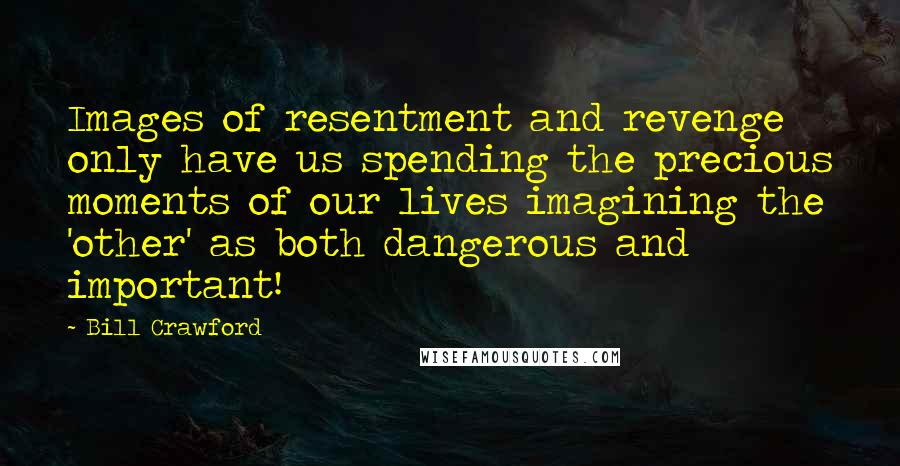 Bill Crawford Quotes: Images of resentment and revenge only have us spending the precious moments of our lives imagining the 'other' as both dangerous and important!