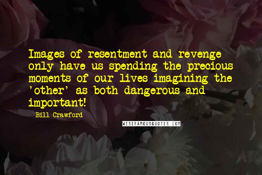 Bill Crawford Quotes: Images of resentment and revenge only have us spending the precious moments of our lives imagining the 'other' as both dangerous and important!