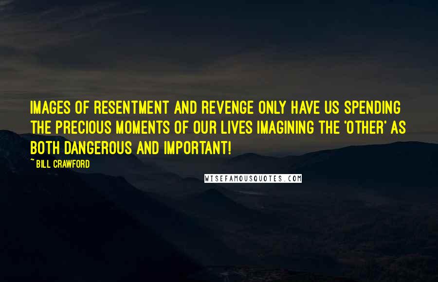 Bill Crawford Quotes: Images of resentment and revenge only have us spending the precious moments of our lives imagining the 'other' as both dangerous and important!