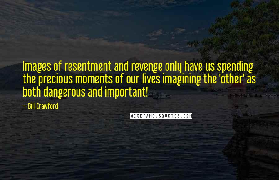 Bill Crawford Quotes: Images of resentment and revenge only have us spending the precious moments of our lives imagining the 'other' as both dangerous and important!