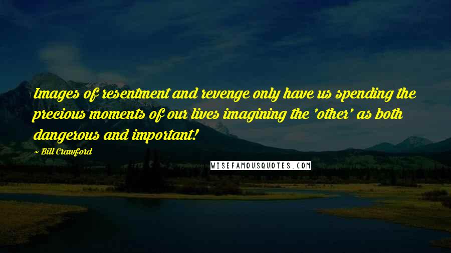 Bill Crawford Quotes: Images of resentment and revenge only have us spending the precious moments of our lives imagining the 'other' as both dangerous and important!