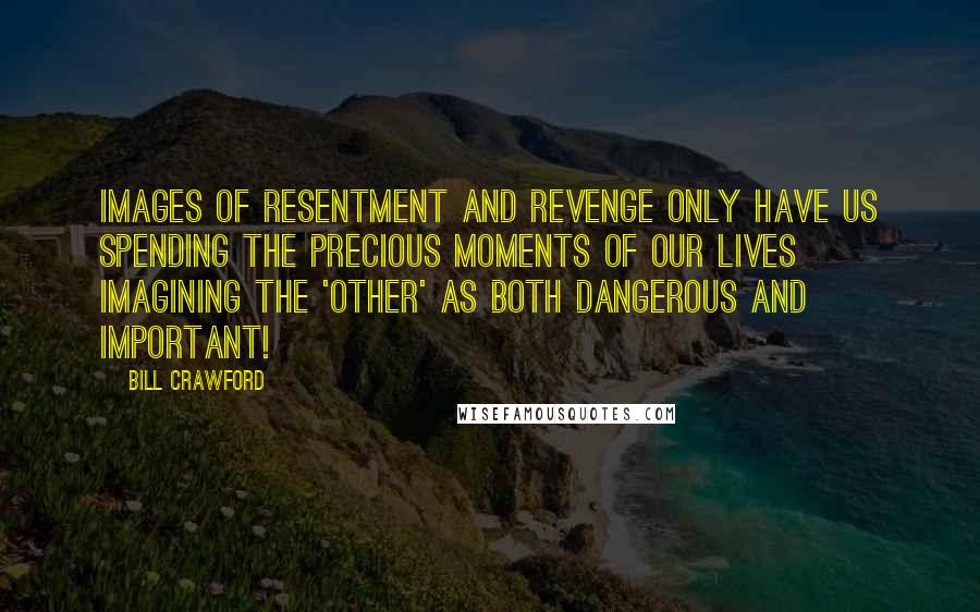 Bill Crawford Quotes: Images of resentment and revenge only have us spending the precious moments of our lives imagining the 'other' as both dangerous and important!