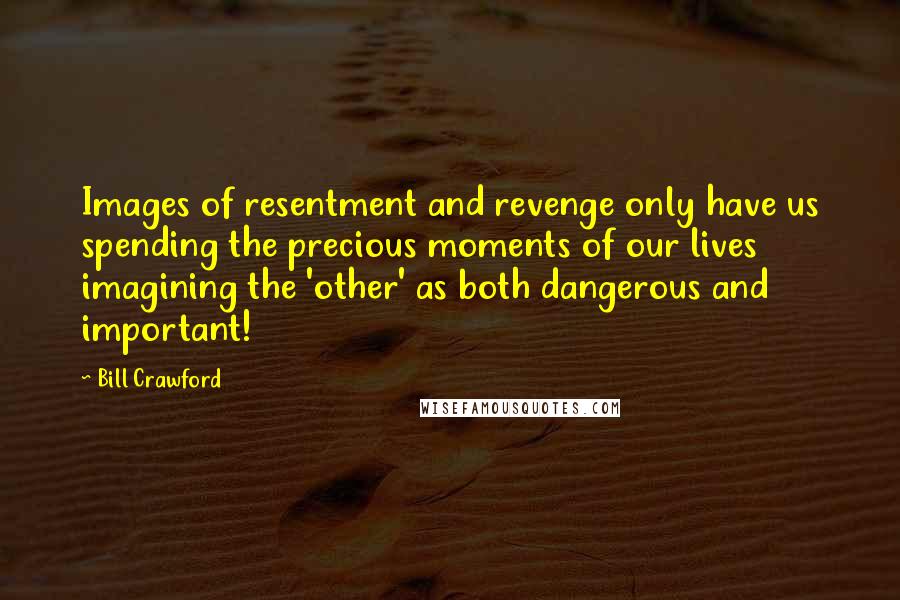 Bill Crawford Quotes: Images of resentment and revenge only have us spending the precious moments of our lives imagining the 'other' as both dangerous and important!