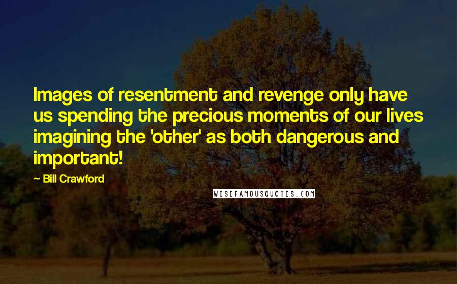 Bill Crawford Quotes: Images of resentment and revenge only have us spending the precious moments of our lives imagining the 'other' as both dangerous and important!