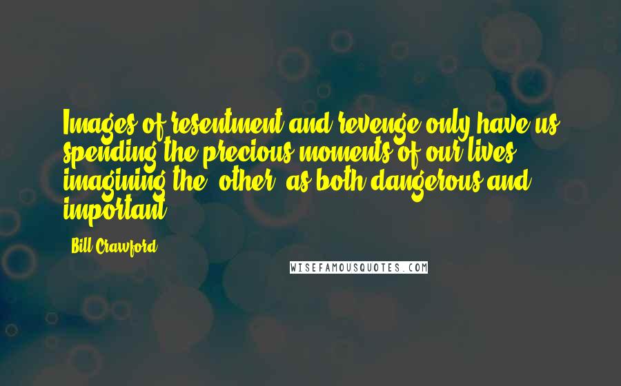 Bill Crawford Quotes: Images of resentment and revenge only have us spending the precious moments of our lives imagining the 'other' as both dangerous and important!