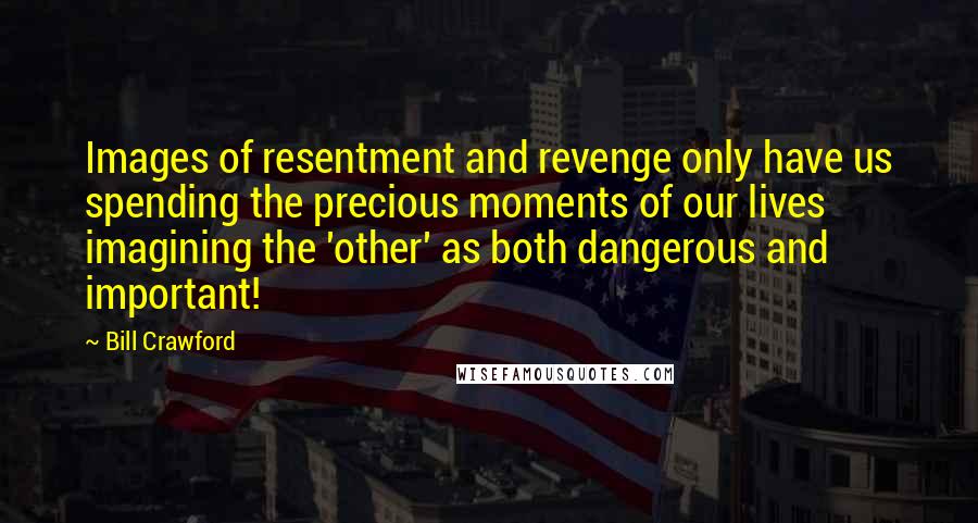 Bill Crawford Quotes: Images of resentment and revenge only have us spending the precious moments of our lives imagining the 'other' as both dangerous and important!