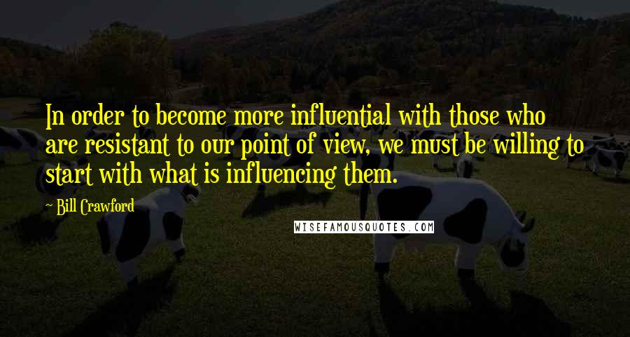 Bill Crawford Quotes: In order to become more influential with those who are resistant to our point of view, we must be willing to start with what is influencing them.