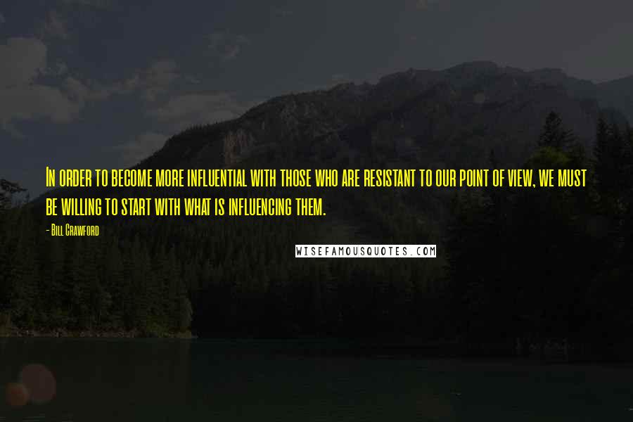 Bill Crawford Quotes: In order to become more influential with those who are resistant to our point of view, we must be willing to start with what is influencing them.