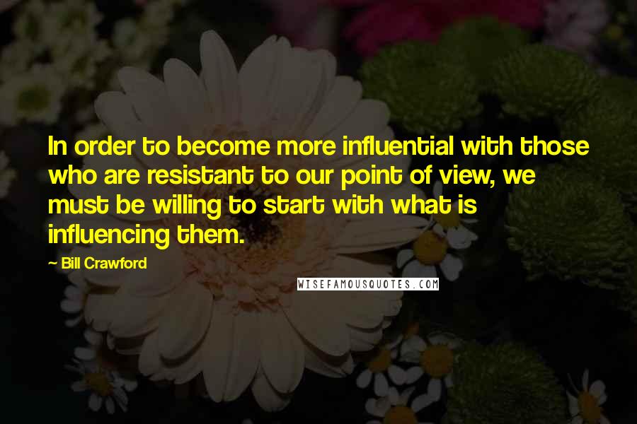 Bill Crawford Quotes: In order to become more influential with those who are resistant to our point of view, we must be willing to start with what is influencing them.
