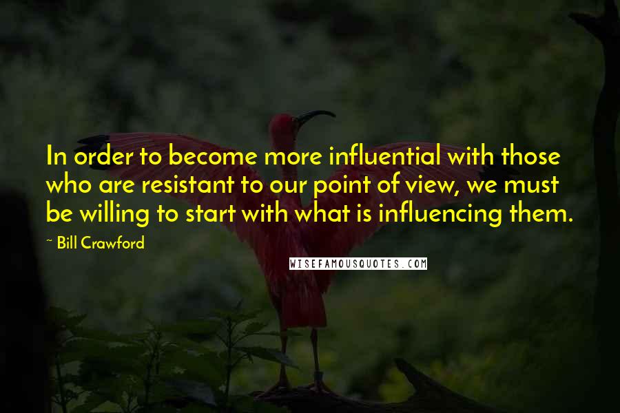 Bill Crawford Quotes: In order to become more influential with those who are resistant to our point of view, we must be willing to start with what is influencing them.
