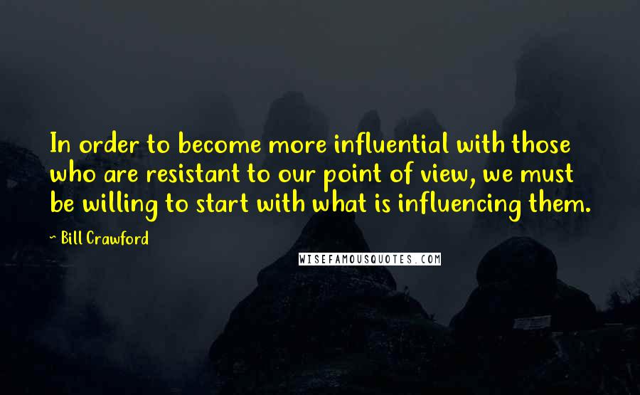 Bill Crawford Quotes: In order to become more influential with those who are resistant to our point of view, we must be willing to start with what is influencing them.