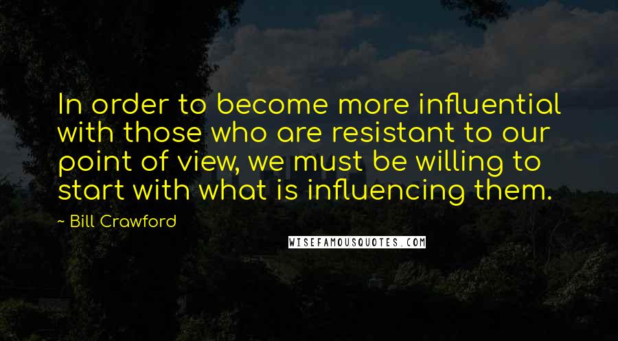 Bill Crawford Quotes: In order to become more influential with those who are resistant to our point of view, we must be willing to start with what is influencing them.