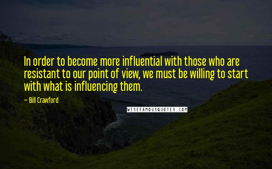 Bill Crawford Quotes: In order to become more influential with those who are resistant to our point of view, we must be willing to start with what is influencing them.