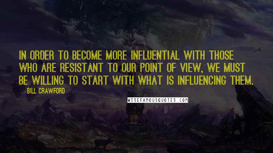 Bill Crawford Quotes: In order to become more influential with those who are resistant to our point of view, we must be willing to start with what is influencing them.