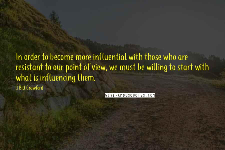 Bill Crawford Quotes: In order to become more influential with those who are resistant to our point of view, we must be willing to start with what is influencing them.
