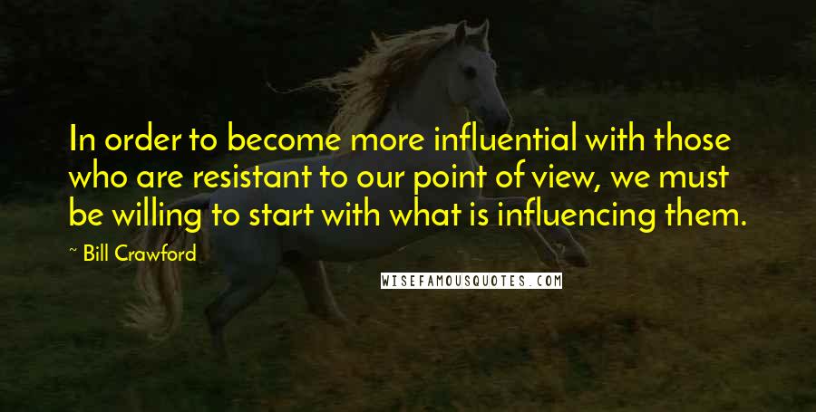 Bill Crawford Quotes: In order to become more influential with those who are resistant to our point of view, we must be willing to start with what is influencing them.