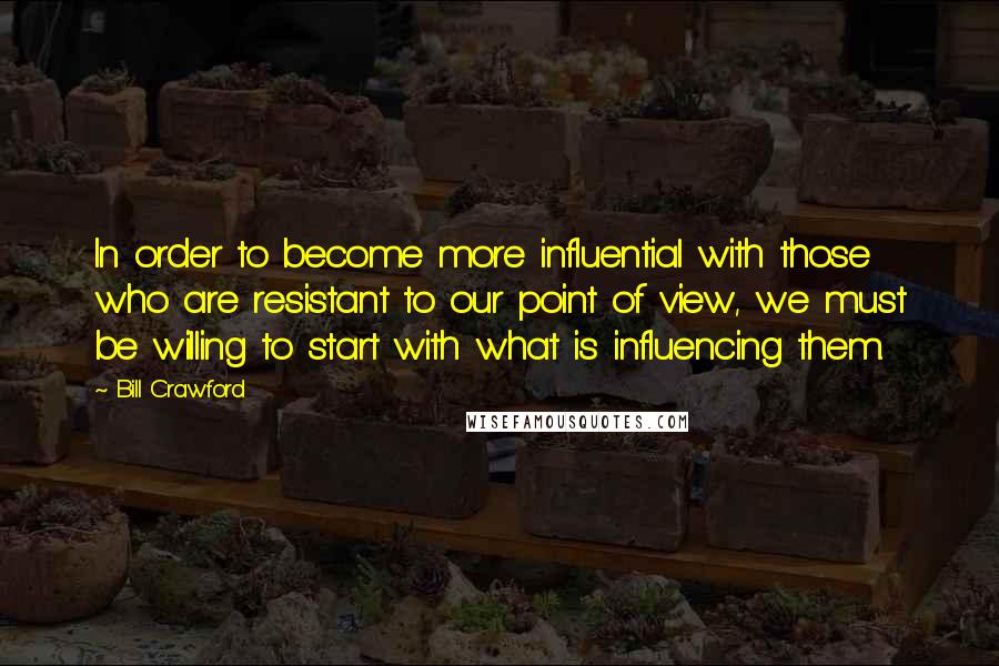 Bill Crawford Quotes: In order to become more influential with those who are resistant to our point of view, we must be willing to start with what is influencing them.