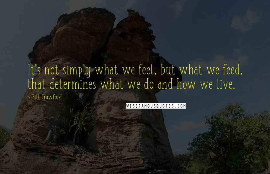 Bill Crawford Quotes: It's not simply what we feel, but what we feed, that determines what we do and how we live.