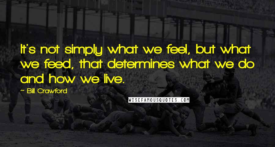 Bill Crawford Quotes: It's not simply what we feel, but what we feed, that determines what we do and how we live.