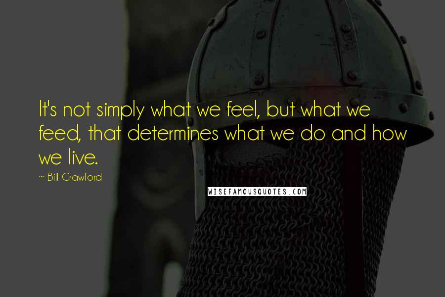 Bill Crawford Quotes: It's not simply what we feel, but what we feed, that determines what we do and how we live.