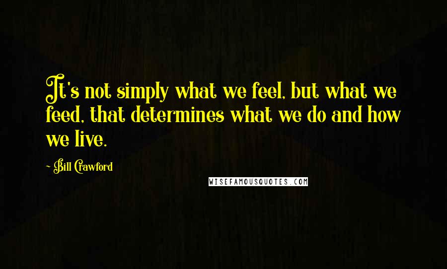 Bill Crawford Quotes: It's not simply what we feel, but what we feed, that determines what we do and how we live.