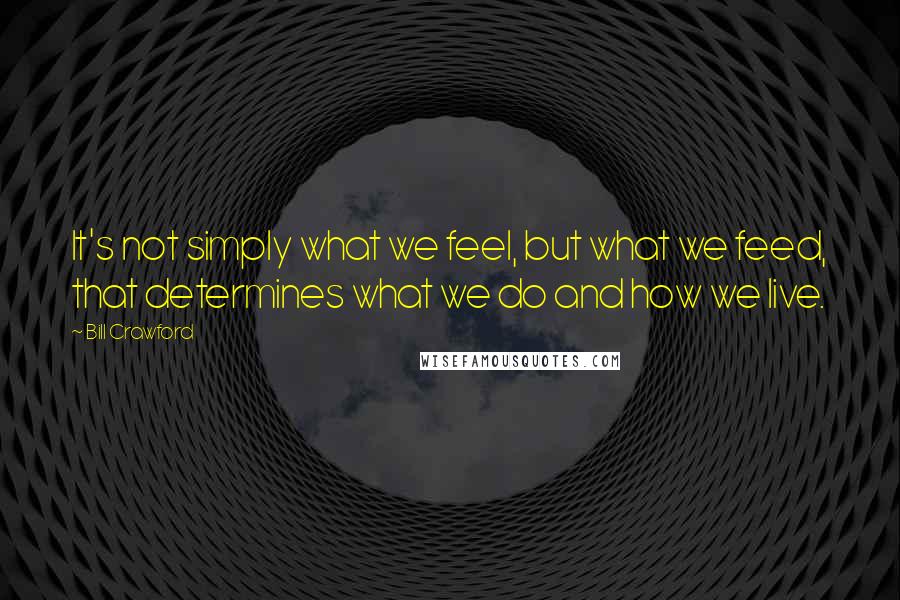 Bill Crawford Quotes: It's not simply what we feel, but what we feed, that determines what we do and how we live.