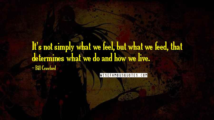 Bill Crawford Quotes: It's not simply what we feel, but what we feed, that determines what we do and how we live.