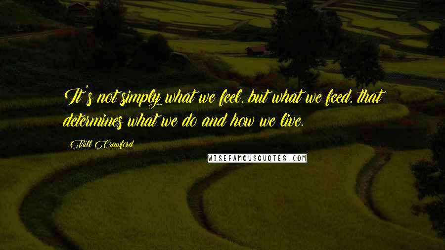 Bill Crawford Quotes: It's not simply what we feel, but what we feed, that determines what we do and how we live.