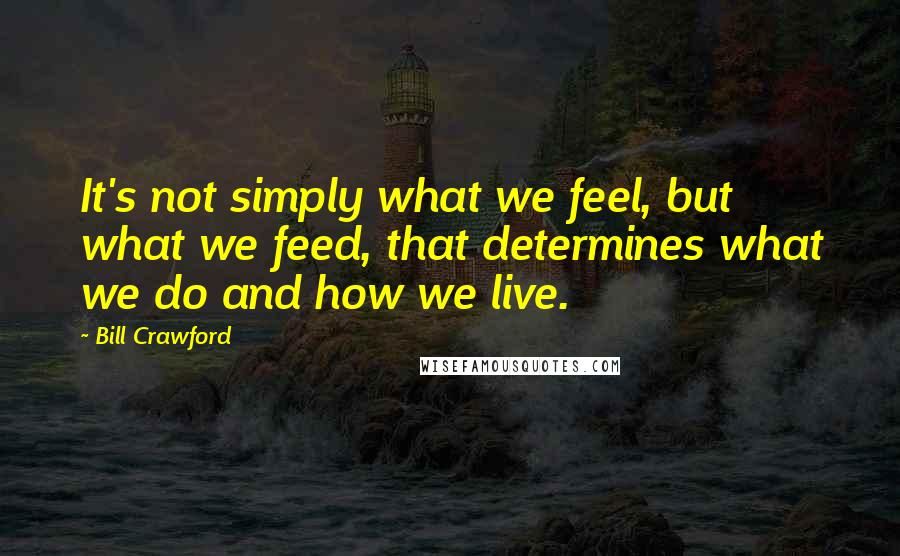 Bill Crawford Quotes: It's not simply what we feel, but what we feed, that determines what we do and how we live.