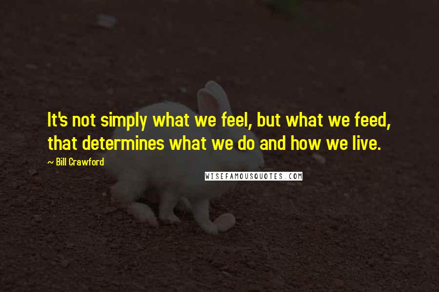Bill Crawford Quotes: It's not simply what we feel, but what we feed, that determines what we do and how we live.