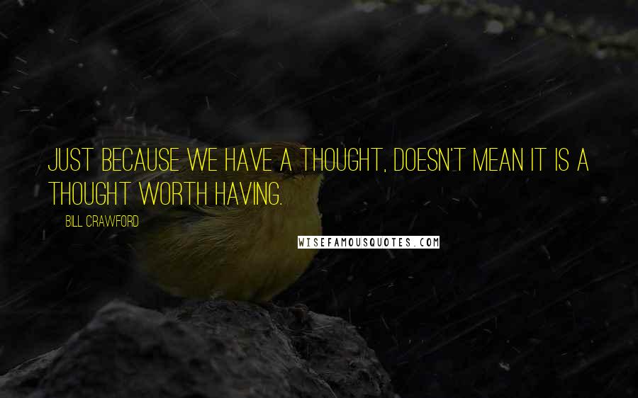 Bill Crawford Quotes: Just because we have a thought, doesn't mean it is a thought worth having.