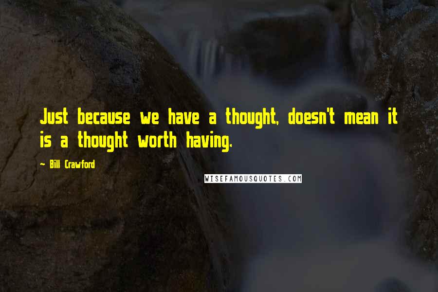 Bill Crawford Quotes: Just because we have a thought, doesn't mean it is a thought worth having.