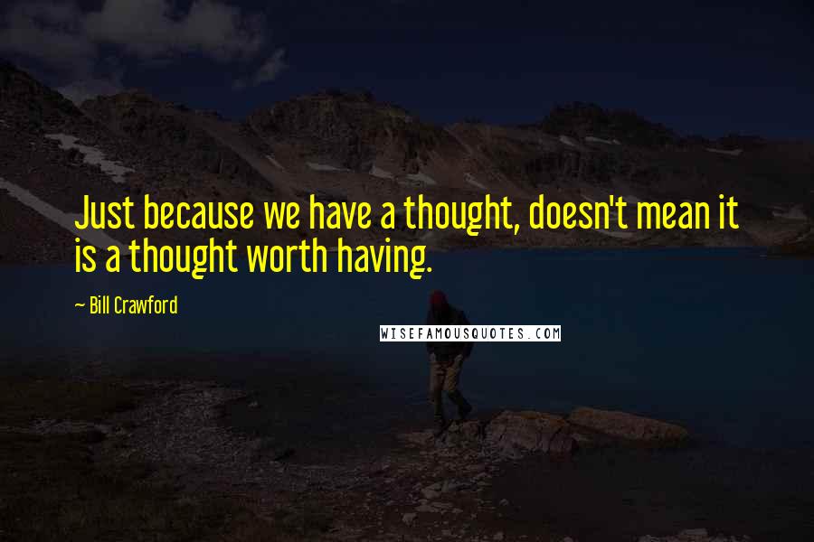 Bill Crawford Quotes: Just because we have a thought, doesn't mean it is a thought worth having.