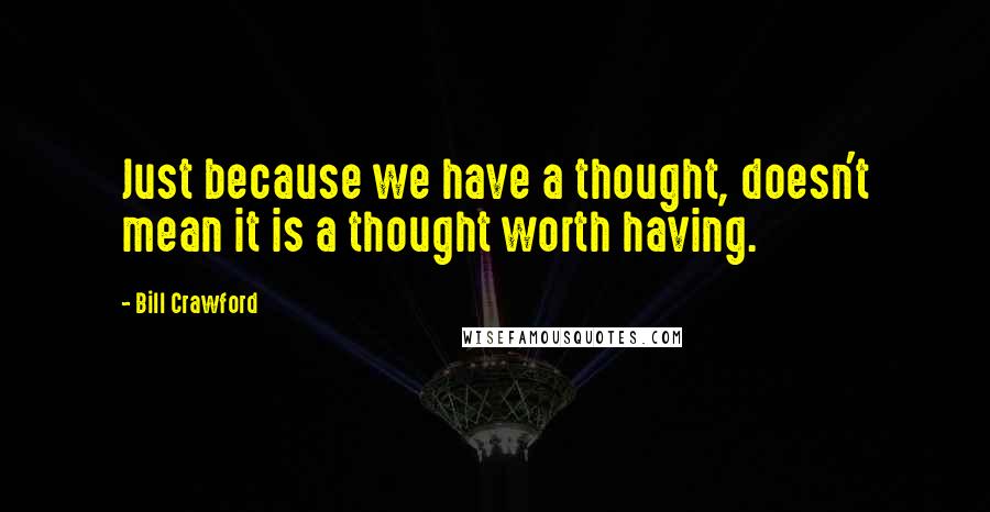 Bill Crawford Quotes: Just because we have a thought, doesn't mean it is a thought worth having.