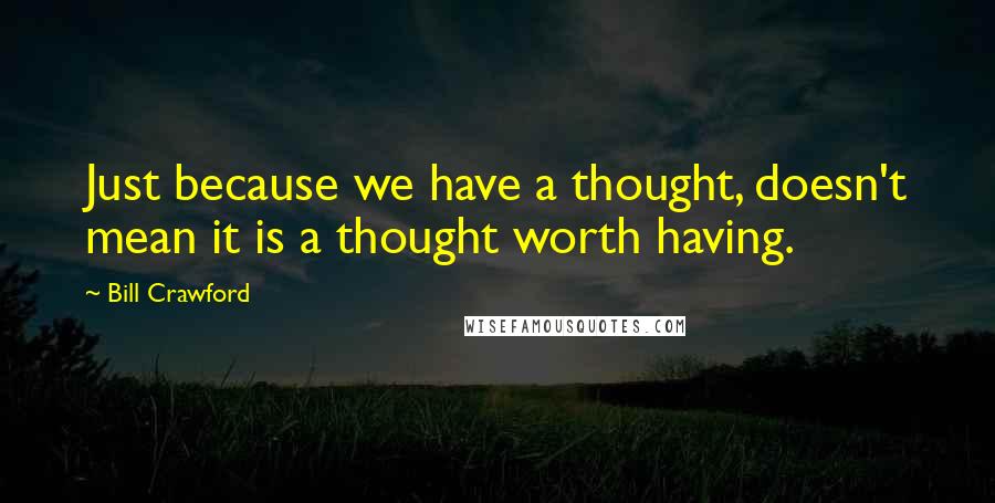 Bill Crawford Quotes: Just because we have a thought, doesn't mean it is a thought worth having.