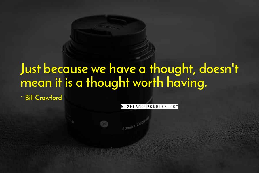 Bill Crawford Quotes: Just because we have a thought, doesn't mean it is a thought worth having.