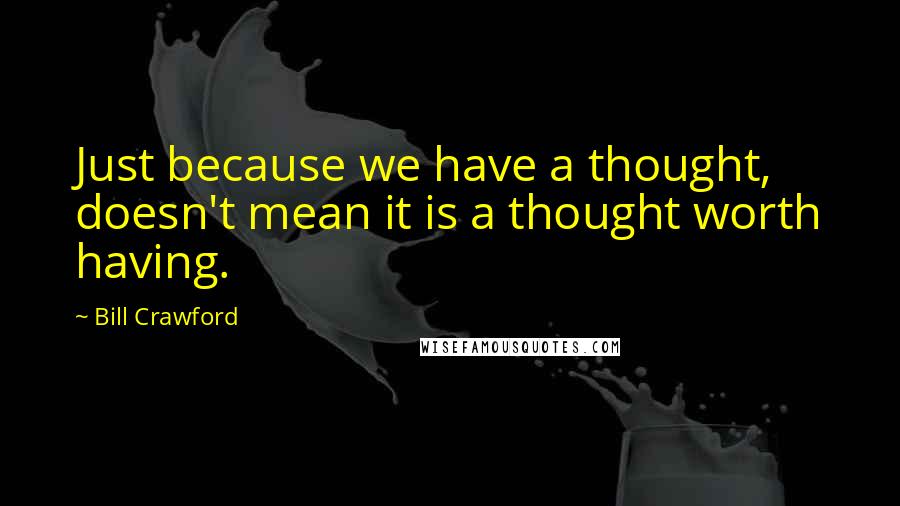 Bill Crawford Quotes: Just because we have a thought, doesn't mean it is a thought worth having.
